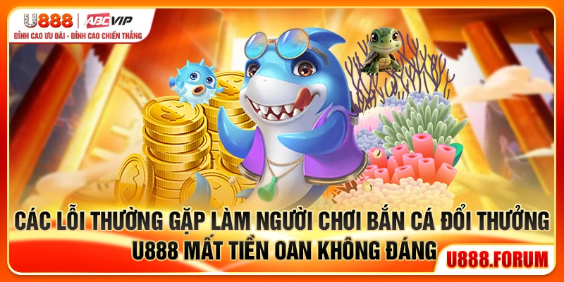 Các lỗi thường gặp làm người chơi bắn cá đổi thưởng U888 mất tiền oan không đáng